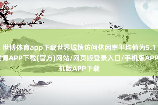 世博体育app下载世界城镇访问休闲率平均值为5.1%-世博APP下载(官方)网站/网页版登录入口/手机版APP下载