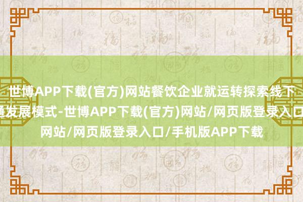 世博APP下载(官方)网站餐饮企业就运转探索线下与线上一体化会通发展模式-世博APP下载(官方)网站/网页版登录入口/手机版APP下载