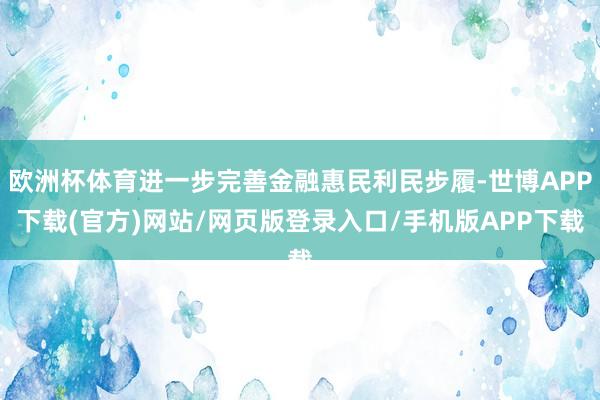 欧洲杯体育进一步完善金融惠民利民步履-世博APP下载(官方)网站/网页版登录入口/手机版APP下载