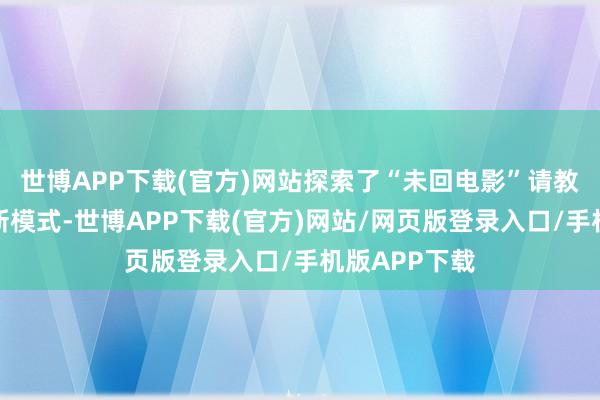 世博APP下载(官方)网站探索了“未回电影”请教中国故事的新模式-世博APP下载(官方)网站/网页版登录入口/手机版APP下载