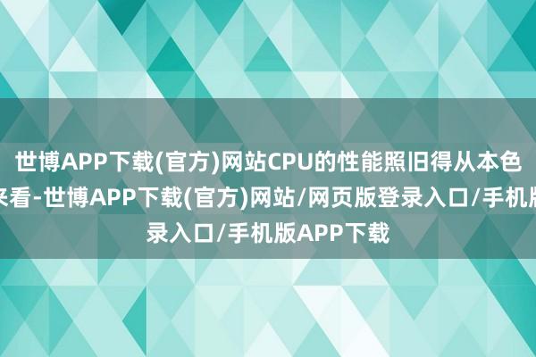 世博APP下载(官方)网站CPU的性能照旧得从本色测试恶果来看-世博APP下载(官方)网站/网页版登录入口/手机版APP下载