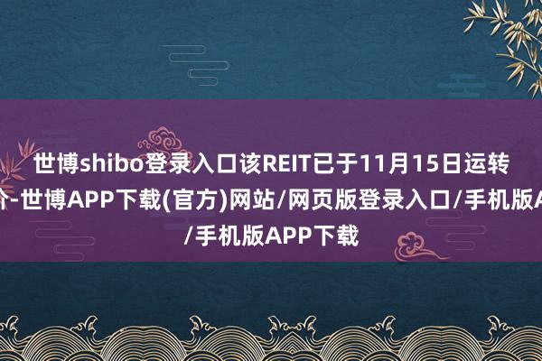 世博shibo登录入口该REIT已于11月15日运转网下询价-世博APP下载(官方)网站/网页版登录入口/手机版APP下载