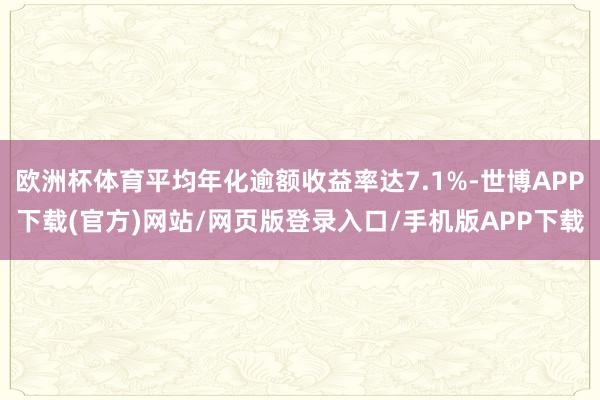 欧洲杯体育平均年化逾额收益率达7.1%-世博APP下载(官方)网站/网页版登录入口/手机版APP下载