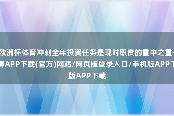 欧洲杯体育冲刺全年投资任务是现时职责的重中之重-世博APP下载(官方)网站/网页版登录入口/手机版APP下载