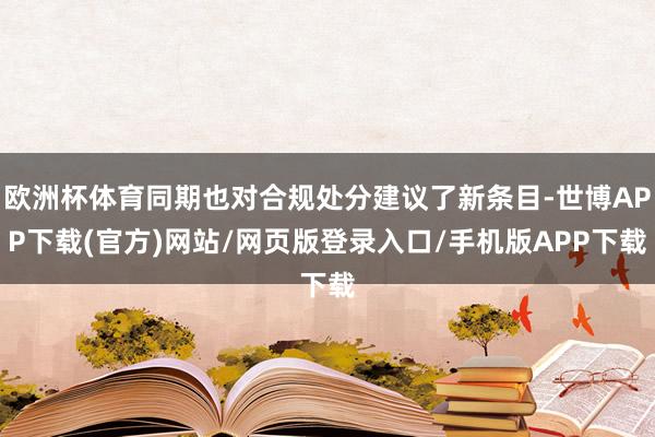 欧洲杯体育同期也对合规处分建议了新条目-世博APP下载(官方)网站/网页版登录入口/手机版APP下载