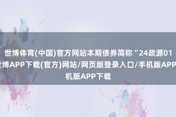 世博体育(中国)官方网站本期债券简称“24政源01”-世博APP下载(官方)网站/网页版登录入口/手机版APP下载