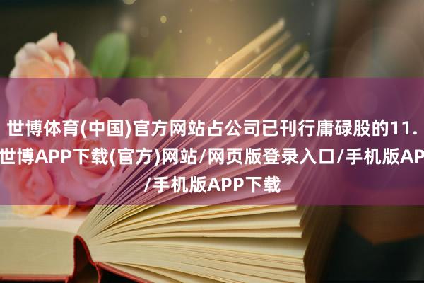 世博体育(中国)官方网站占公司已刊行庸碌股的11.13%-世博APP下载(官方)网站/网页版登录入口/手机版APP下载