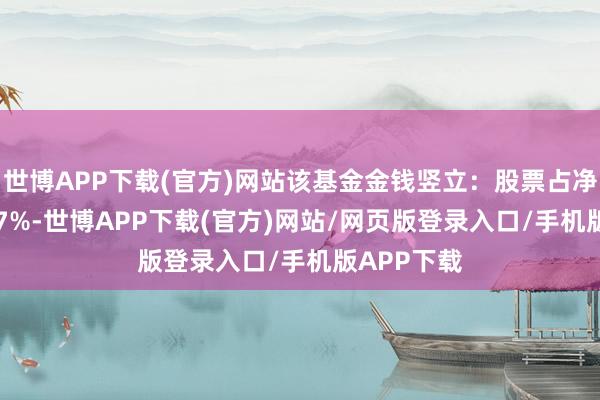 世博APP下载(官方)网站该基金金钱竖立：股票占净值比79.17%-世博APP下载(官方)网站/网页版登录入口/手机版APP下载