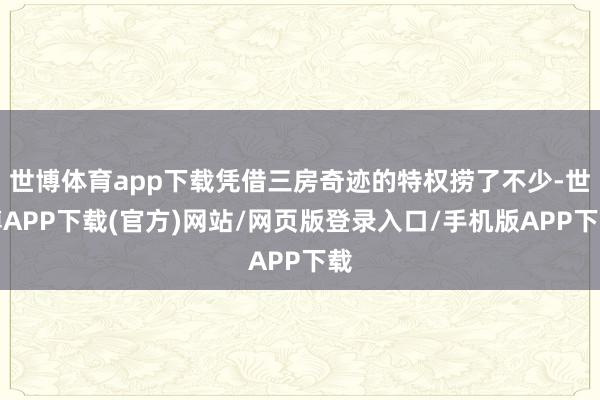 世博体育app下载凭借三房奇迹的特权捞了不少-世博APP下载(官方)网站/网页版登录入口/手机版APP下载