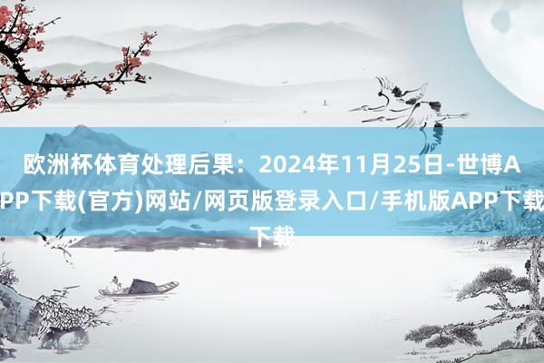 欧洲杯体育处理后果：2024年11月25日-世博APP下载(官方)网站/网页版登录入口/手机版APP下载