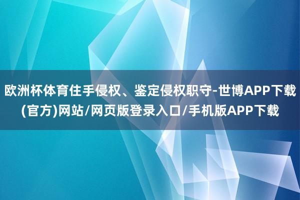 欧洲杯体育住手侵权、鉴定侵权职守-世博APP下载(官方)网站/网页版登录入口/手机版APP下载