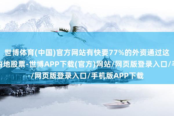 世博体育(中国)官方网站有快要77%的外资通过这个渠说念捏有内地股票-世博APP下载(官方)网站/网页版登录入口/手机版APP下载