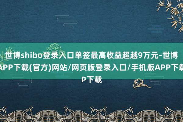 世博shibo登录入口单签最高收益超越9万元-世博APP下载(官方)网站/网页版登录入口/手机版APP下载