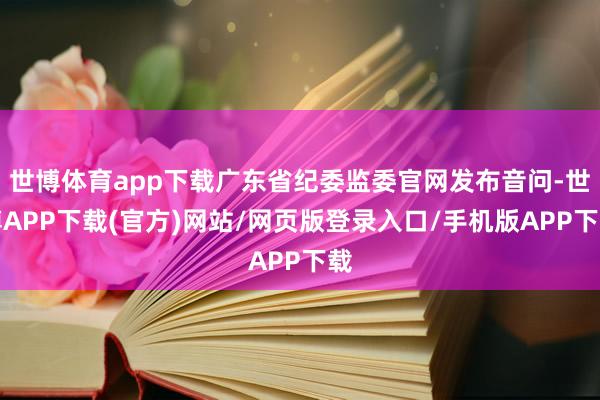 世博体育app下载广东省纪委监委官网发布音问-世博APP下载(官方)网站/网页版登录入口/手机版APP下载