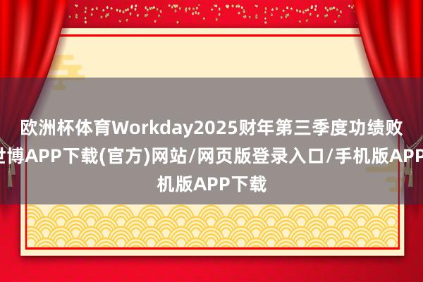 欧洲杯体育Workday2025财年第三季度功绩败露-世博APP下载(官方)网站/网页版登录入口/手机版APP下载