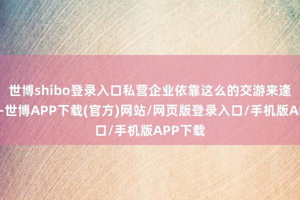 世博shibo登录入口私营企业依靠这么的交游来逢迎职工-世博APP下载(官方)网站/网页版登录入口/手机版APP下载