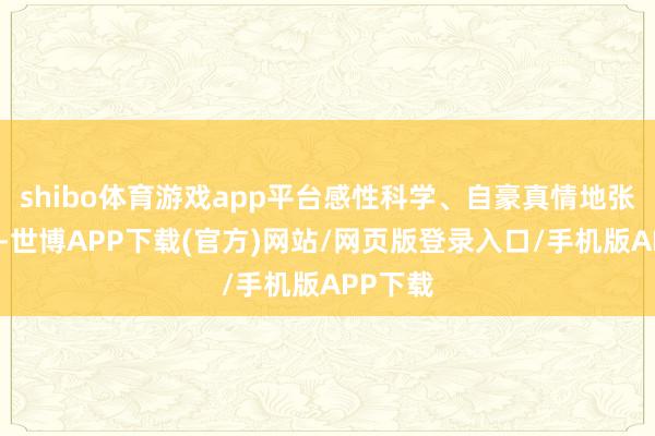 shibo体育游戏app平台感性科学、自豪真情地张开生涯-世博APP下载(官方)网站/网页版登录入口/手机版APP下载