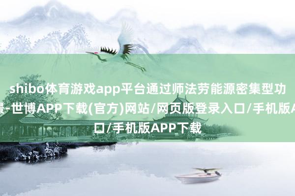 shibo体育游戏app平台通过师法劳能源密集型功课的场景-世博APP下载(官方)网站/网页版登录入口/手机版APP下载