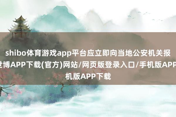 shibo体育游戏app平台应立即向当地公安机关报案-世博APP下载(官方)网站/网页版登录入口/手机版APP下载