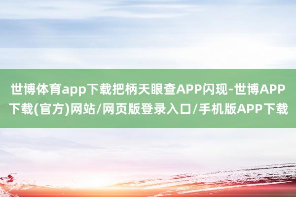 世博体育app下载把柄天眼查APP闪现-世博APP下载(官方)网站/网页版登录入口/手机版APP下载