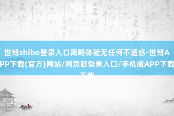 世博shibo登录入口简略体验无任何不适感-世博APP下载(官方)网站/网页版登录入口/手机版APP下载