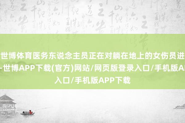 世博体育医务东说念主员正在对躺在地上的女伤员进行抢救-世博APP下载(官方)网站/网页版登录入口/手机版APP下载