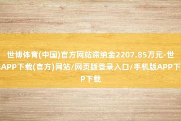 世博体育(中国)官方网站滞纳金2207.85万元-世博APP下载(官方)网站/网页版登录入口/手机版APP下载