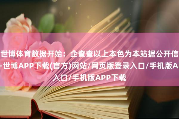 世博体育数据开始：企查查以上本色为本站据公开信息整理-世博APP下载(官方)网站/网页版登录入口/手机版APP下载