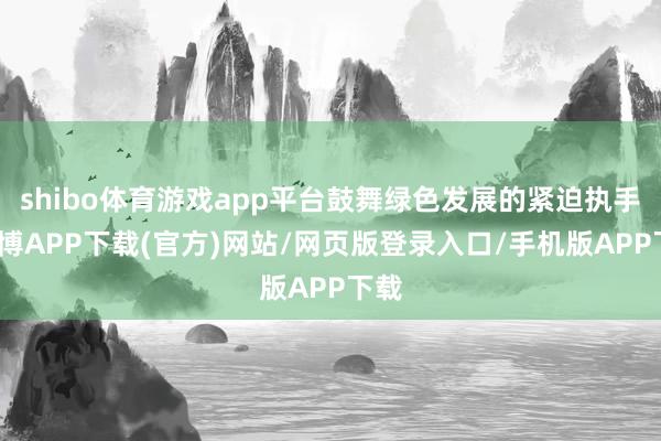 shibo体育游戏app平台鼓舞绿色发展的紧迫执手-世博APP下载(官方)网站/网页版登录入口/手机版APP下载