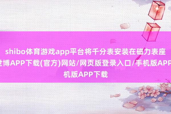 shibo体育游戏app平台将千分表安装在磁力表座上-世博APP下载(官方)网站/网页版登录入口/手机版APP下载