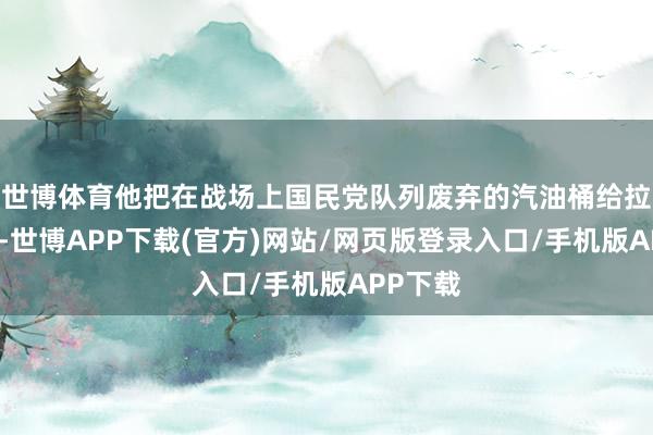 世博体育他把在战场上国民党队列废弃的汽油桶给拉了回归-世博APP下载(官方)网站/网页版登录入口/手机版APP下载