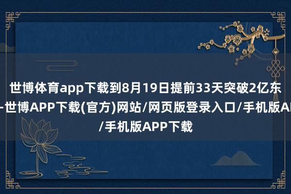 世博体育app下载到8月19日提前33天突破2亿东谈主次-世博APP下载(官方)网站/网页版登录入口/手机版APP下载