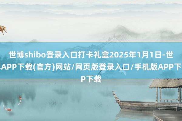 世博shibo登录入口打卡礼盒2025年1月1日-世博APP下载(官方)网站/网页版登录入口/手机版APP下载