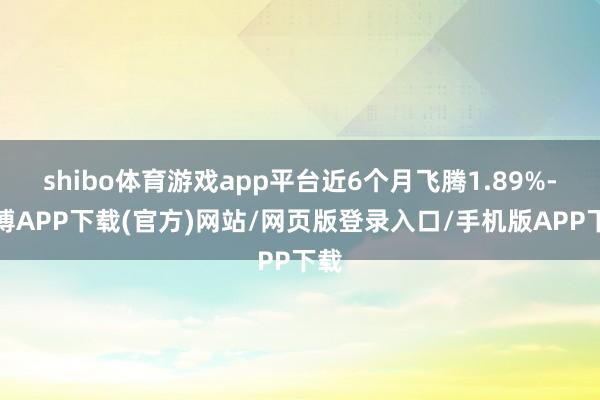 shibo体育游戏app平台近6个月飞腾1.89%-世博APP下载(官方)网站/网页版登录入口/手机版APP下载