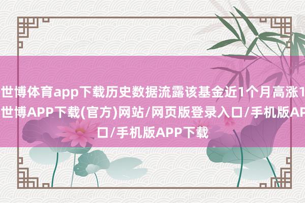 世博体育app下载历史数据流露该基金近1个月高涨1.36%-世博APP下载(官方)网站/网页版登录入口/手机版APP下载