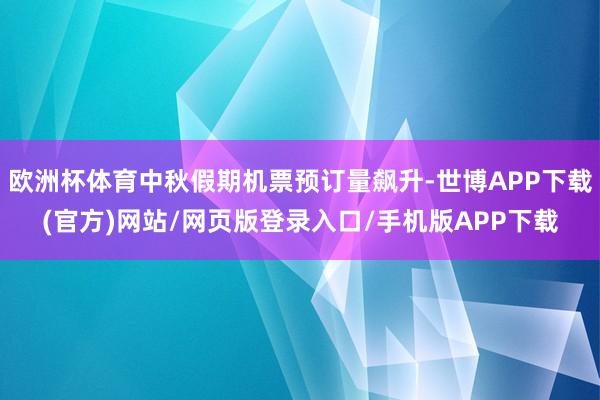 欧洲杯体育中秋假期机票预订量飙升-世博APP下载(官方)网站/网页版登录入口/手机版APP下载