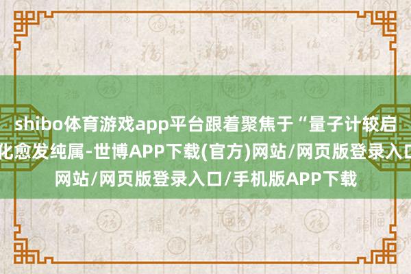 shibo体育游戏app平台跟着聚焦于“量子计较启发式应用”的生意化愈发纯属-世博APP下载(官方)网站/网页版登录入口/手机版APP下载