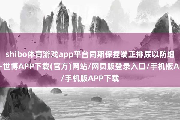 shibo体育游戏app平台同期保捏端正排尿以防细菌感染-世博APP下载(官方)网站/网页版登录入口/手机版APP下载