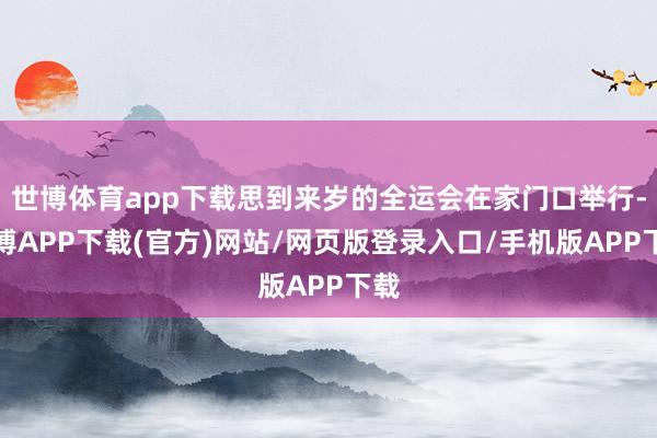 世博体育app下载思到来岁的全运会在家门口举行-世博APP下载(官方)网站/网页版登录入口/手机版APP下载