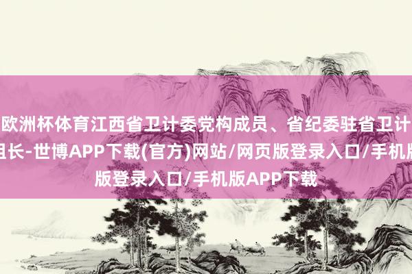 欧洲杯体育江西省卫计委党构成员、省纪委驻省卫计委纪检组组长-世博APP下载(官方)网站/网页版登录入口/手机版APP下载