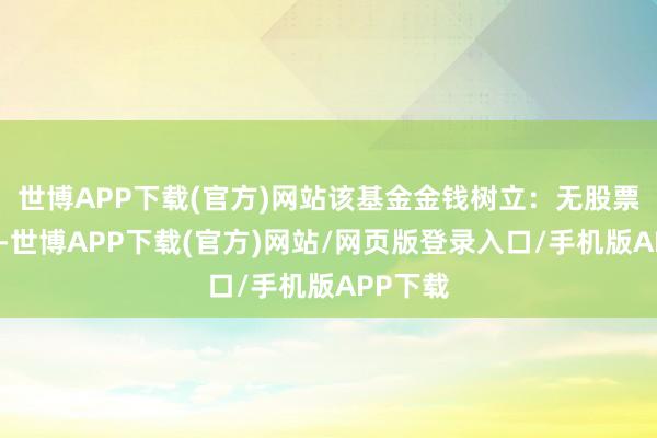 世博APP下载(官方)网站该基金金钱树立：无股票类金钱-世博APP下载(官方)网站/网页版登录入口/手机版APP下载