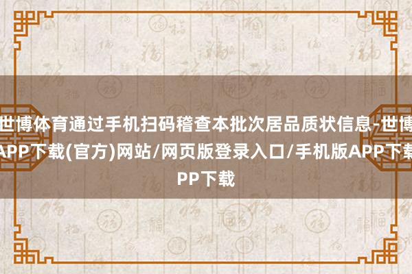 世博体育通过手机扫码稽查本批次居品质状信息-世博APP下载(官方)网站/网页版登录入口/手机版APP下载