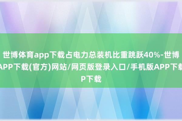 世博体育app下载占电力总装机比重跳跃40%-世博APP下载(官方)网站/网页版登录入口/手机版APP下载