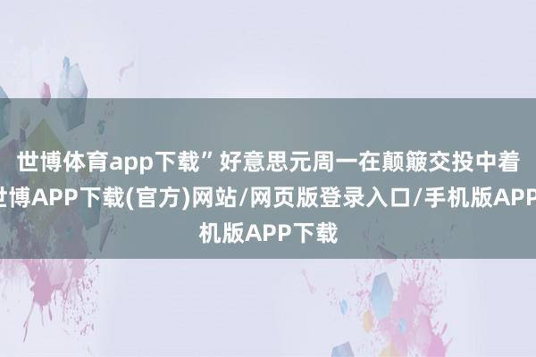 世博体育app下载”　　好意思元周一在颠簸交投中着落-世博APP下载(官方)网站/网页版登录入口/手机版APP下载