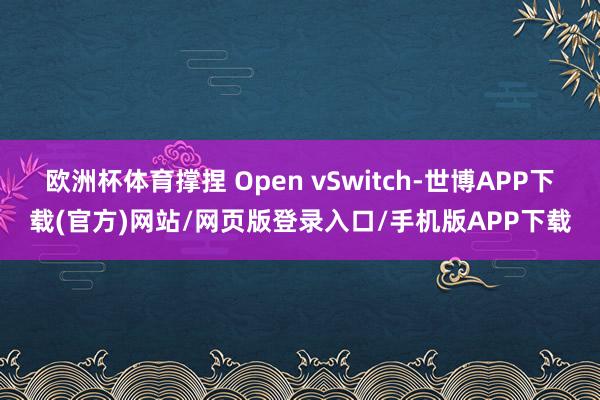 欧洲杯体育撑捏 Open vSwitch-世博APP下载(官方)网站/网页版登录入口/手机版APP下载