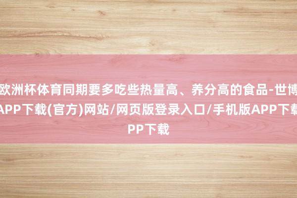 欧洲杯体育同期要多吃些热量高、养分高的食品-世博APP下载(官方)网站/网页版登录入口/手机版APP下载