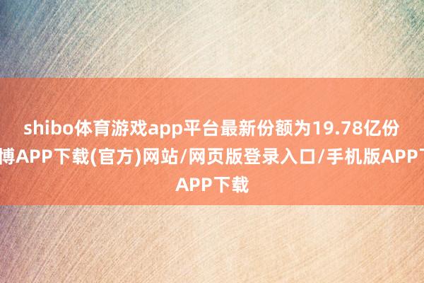 shibo体育游戏app平台最新份额为19.78亿份-世博APP下载(官方)网站/网页版登录入口/手机版APP下载