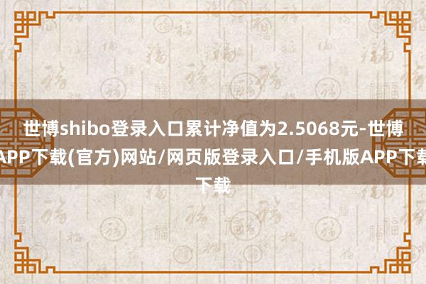 世博shibo登录入口累计净值为2.5068元-世博APP下载(官方)网站/网页版登录入口/手机版APP下载