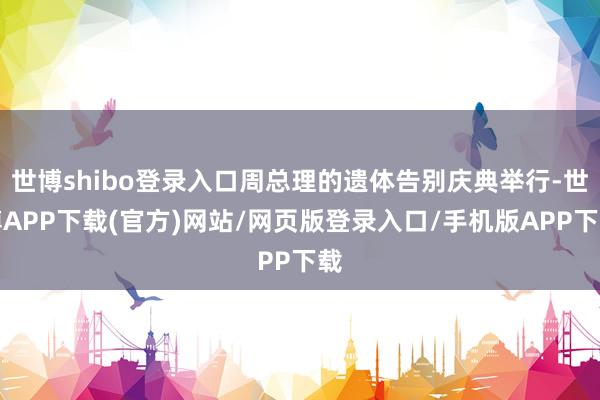 世博shibo登录入口周总理的遗体告别庆典举行-世博APP下载(官方)网站/网页版登录入口/手机版APP下载