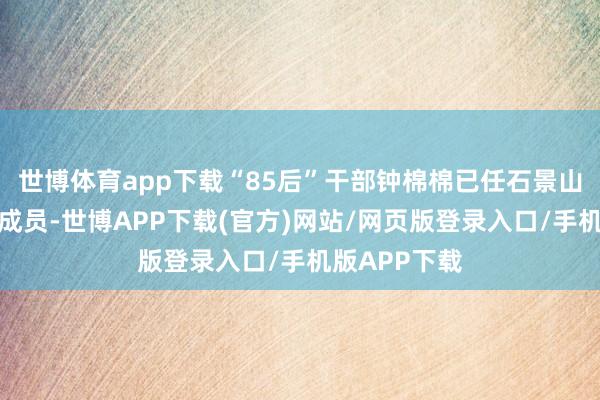 世博体育app下载“85后”干部钟棉棉已任石景山区政府党构成员-世博APP下载(官方)网站/网页版登录入口/手机版APP下载